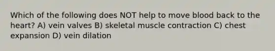 Which of the following does NOT help to move blood back to the heart? A) vein valves B) skeletal muscle contraction C) chest expansion D) vein dilation