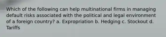 Which of the following can help multinational firms in managing default risks associated with the political and legal environment of a foreign country? a. Expropriation b. Hedging c. Stockout d. Tariffs