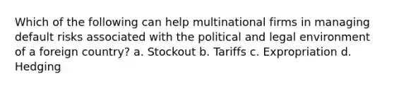 Which of the following can help multinational firms in managing default risks associated with the political and legal environment of a foreign country? a. Stockout b. Tariffs c. Expropriation d. Hedging