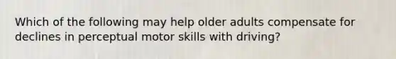 Which of the following may help older adults compensate for declines in perceptual motor skills with driving?