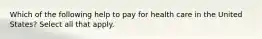 Which of the following help to pay for health care in the United States? Select all that apply.