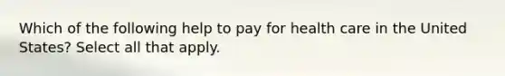 Which of the following help to pay for health care in the United States? Select all that apply.