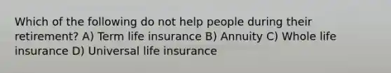 Which of the following do not help people during their retirement? A) Term life insurance B) Annuity C) Whole life insurance D) Universal life insurance