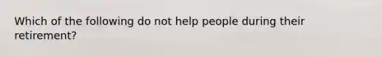 Which of the following do not help people during their retirement?