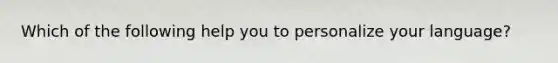 Which of the following help you to personalize your language?