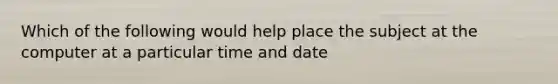 Which of the following would help place the subject at the computer at a particular time and date