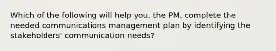 Which of the following will help you, the PM, complete the needed communications management plan by identifying the stakeholders' communication needs?