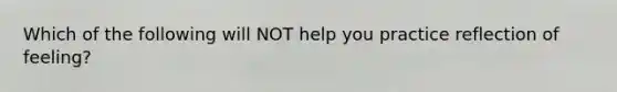 Which of the following will NOT help you practice reflection of feeling? ​