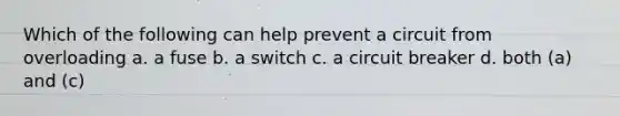 Which of the following can help prevent a circuit from overloading a. a fuse b. a switch c. a circuit breaker d. both (a) and (c)