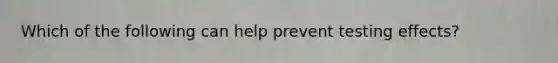 Which of the following can help prevent testing effects?