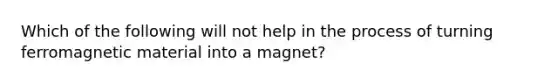 Which of the following will not help in the process of turning ferromagnetic material into a magnet?