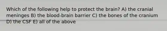 Which of the following help to protect the brain? A) the cranial meninges B) the blood-brain barrier C) the bones of the cranium D) the CSF E) all of the above