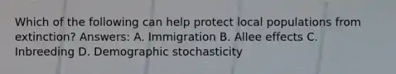 Which of the following can help protect local populations from extinction? Answers: A. Immigration B. Allee effects C. Inbreeding D. Demographic stochasticity