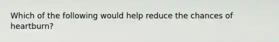 Which of the following would help reduce the chances of heartburn?