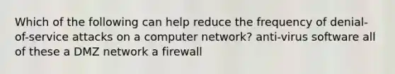 Which of the following can help reduce the frequency of denial-of-service attacks on a computer network? anti-virus software all of these a DMZ network a firewall