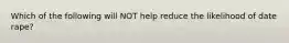 Which of the following will NOT help reduce the likelihood of date rape?