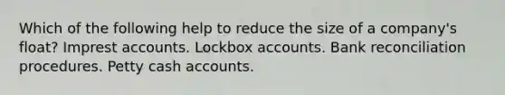 Which of the following help to reduce the size of a company's float? Imprest accounts. Lockbox accounts. Bank reconciliation procedures. Petty cash accounts.