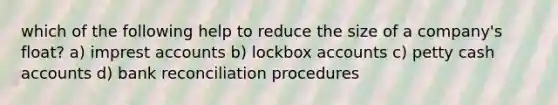 which of the following help to reduce the size of a company's float? a) imprest accounts b) lockbox accounts c) petty cash accounts d) bank reconciliation procedures