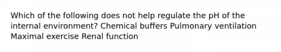 Which of the following does not help regulate the pH of the internal environment? Chemical buffers Pulmonary ventilation Maximal exercise Renal function