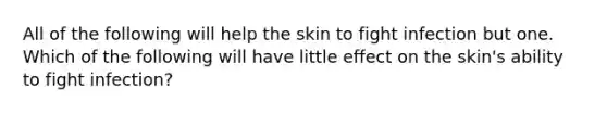 All of the following will help the skin to fight infection but one. Which of the following will have little effect on the skin's ability to fight infection?