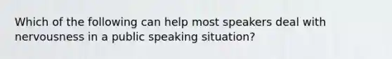 Which of the following can help most speakers deal with nervousness in a public speaking situation?