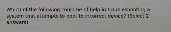 Which of the following could be of help in troubleshooting a system that attempts to boot to incorrect device? (Select 2 answers)