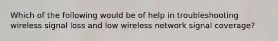 Which of the following would be of help in troubleshooting wireless signal loss and low wireless network signal coverage?