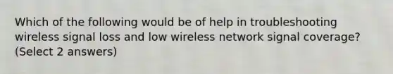 Which of the following would be of help in troubleshooting wireless signal loss and low wireless network signal coverage? (Select 2 answers)