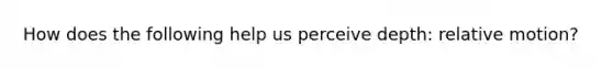 How does the following help us perceive depth: relative motion?