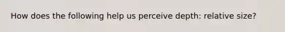 How does the following help us perceive depth: relative size?