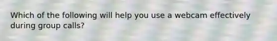Which of the following will help you use a webcam effectively during group calls?