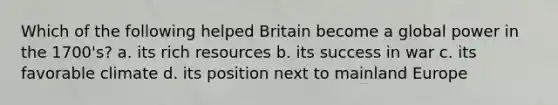 Which of the following helped Britain become a global power in the 1700's? a. its rich resources b. its success in war c. its favorable climate d. its position next to mainland Europe