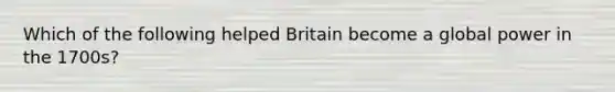 Which of the following helped Britain become a global power in the 1700s?