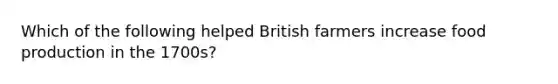 Which of the following helped British farmers increase food production in the 1700s?