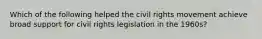 Which of the following helped the civil rights movement achieve broad support for civil rights legislation in the 1960s?