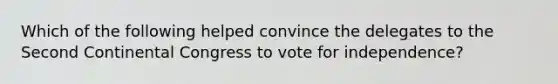 Which of the following helped convince the delegates to the Second Continental Congress to vote for independence?