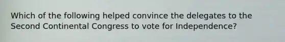 Which of the following helped convince the delegates to the Second Continental Congress to vote for Independence?