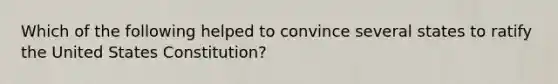 Which of the following helped to convince several states to ratify the United States Constitution?