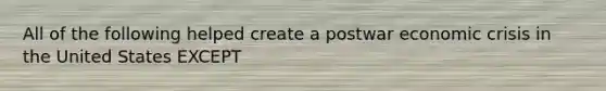 All of the following helped create a postwar economic crisis in the United States EXCEPT