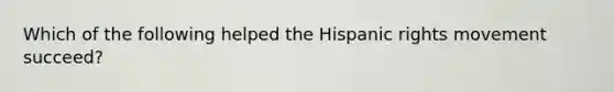 Which of the following helped the Hispanic rights movement succeed?