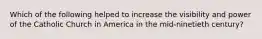 Which of the following helped to increase the visibility and power of the Catholic Church in America in the mid-ninetieth century?