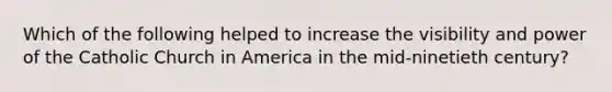 Which of the following helped to increase the visibility and power of the Catholic Church in America in the mid-ninetieth century?