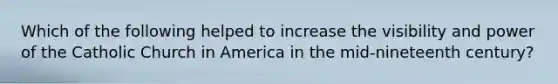 Which of the following helped to increase the visibility and power of the Catholic Church in America in the mid-nineteenth century?