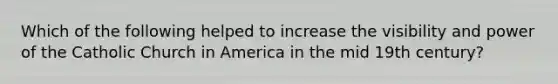 Which of the following helped to increase the visibility and power of the Catholic Church in America in the mid 19th century?