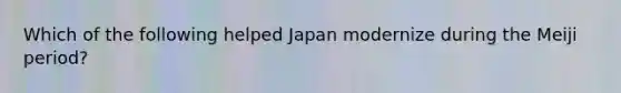 Which of the following helped Japan modernize during the Meiji period?