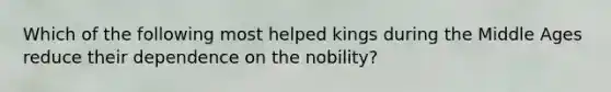 Which of the following most helped kings during the Middle Ages reduce their dependence on the nobility?