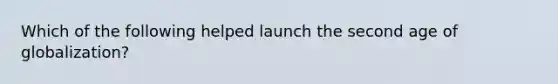 Which of the following helped launch the second age of globalization?