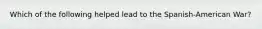 Which of the following helped lead to the Spanish-American War?