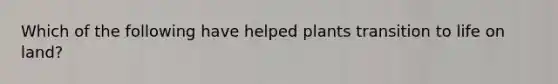 Which of the following have helped plants transition to life on land?