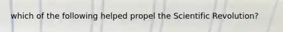 which of the following helped propel the Scientific Revolution?